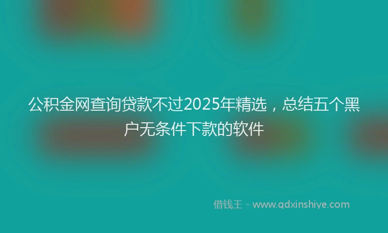 公积金网查询贷款不过2025年精选，总结五个黑户无条件下款的软件