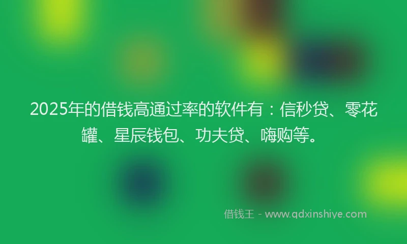 2025年的借钱高通过率的软件有：信秒贷、零花罐、星辰钱包、功夫贷、嗨购等。