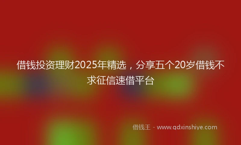 借钱投资理财2025年精选，分享五个20岁借钱不求征信速借平台