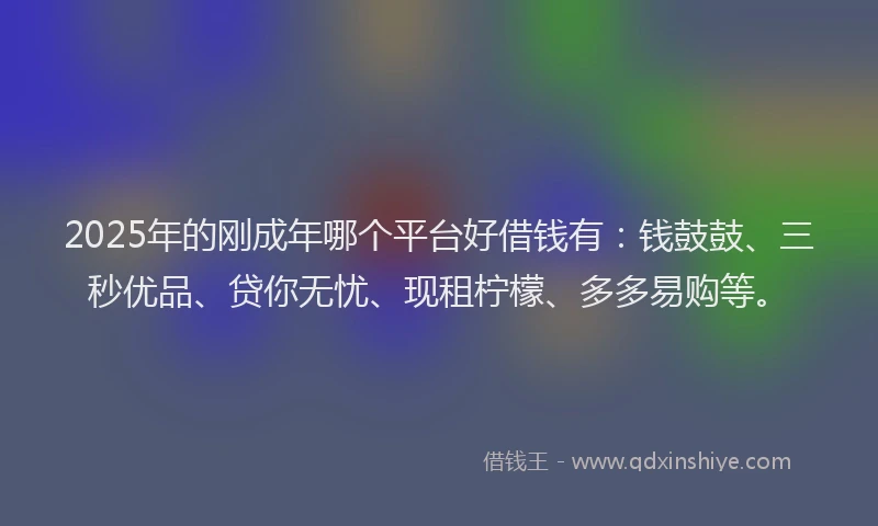 2025年的刚成年哪个平台好借钱有：钱鼓鼓、三秒优品、贷你无忧、现租柠檬、多多易购等。