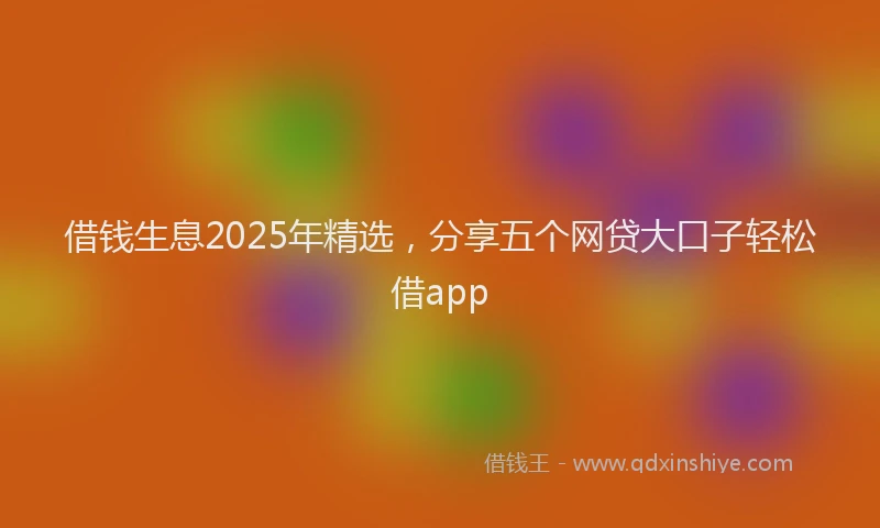 借钱生息2025年精选，分享五个网贷大口子轻松借app