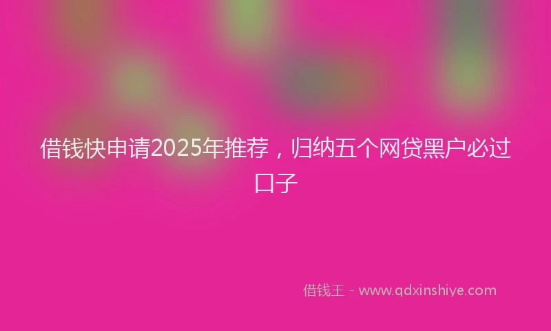借钱快申请2025年推荐，归纳五个网贷黑户必过口子