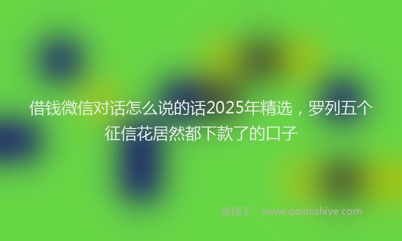 借钱微信对话怎么说的话2025年精选，罗列五个征信花居然都下款了的口子