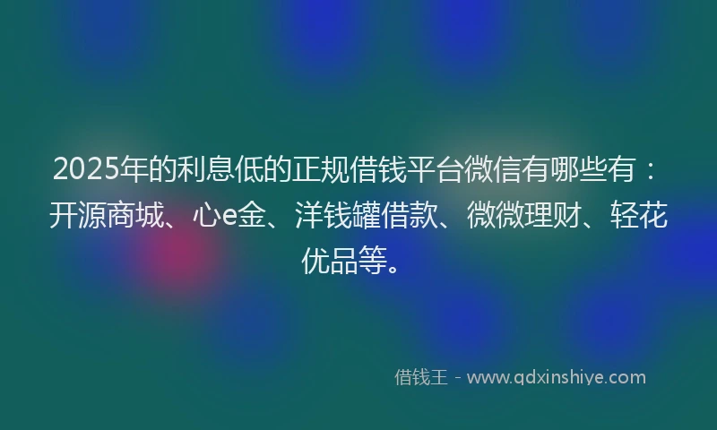 2025年的利息低的正规借钱平台微信有哪些有：开源商城、心e金、洋钱罐借款、微微理财、轻花优品等。