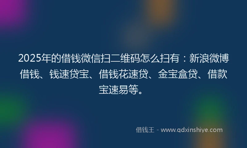 2025年的借钱微信扫二维码怎么扫有：新浪微博借钱、钱速贷宝、借钱花速贷、金宝盒贷、借款宝速易等。
