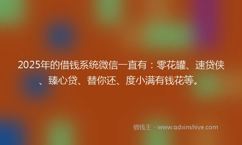 2025年的借钱系统微信一直有：零花罐、速贷侠、臻心贷、替你还、度小满有钱花等。