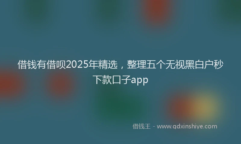 借钱有借呗2025年精选，整理五个无视黑白户秒下款口子app