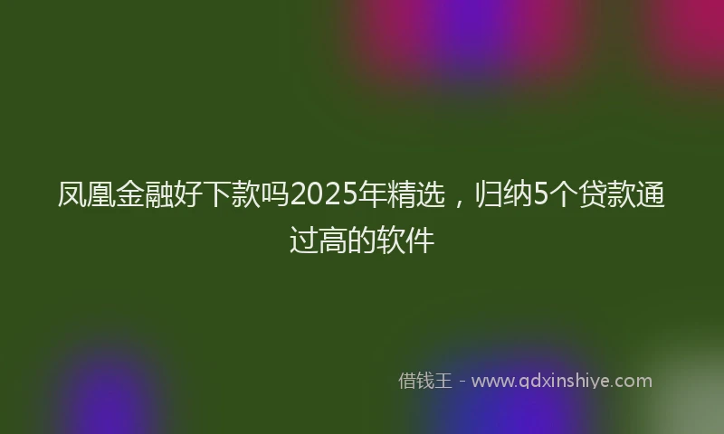 凤凰金融好下款吗2025年精选，归纳5个贷款通过高的软件