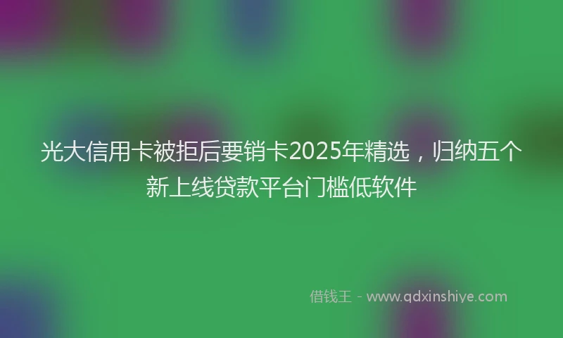 光大信用卡被拒后要销卡2025年精选，归纳五个新上线贷款平台门槛低软件