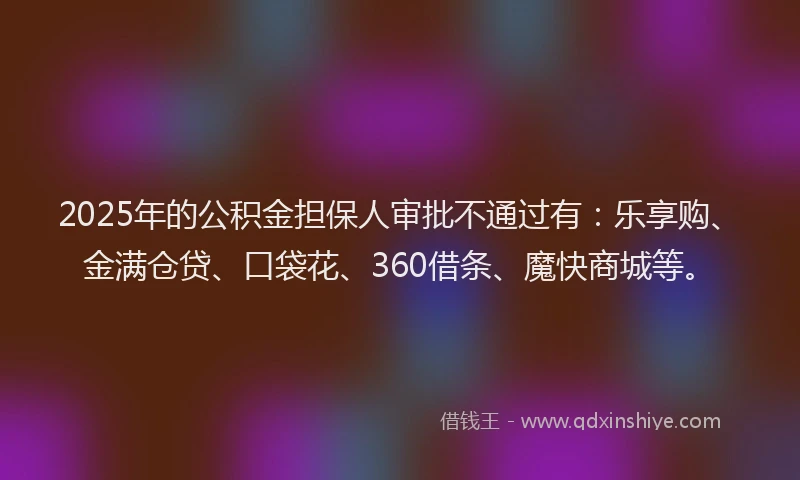 2025年的公积金担保人审批不通过有：乐享购、金满仓贷、口袋花、360借条、魔快商城等。