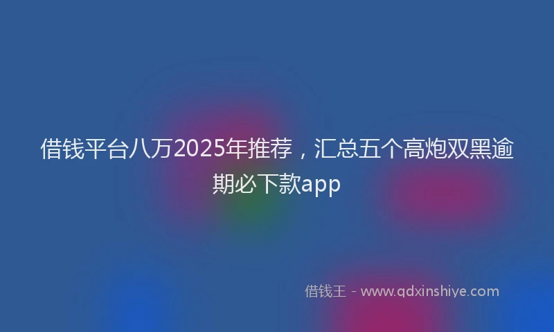 借钱平台八万2025年推荐，汇总五个高炮双黑逾期必下款app