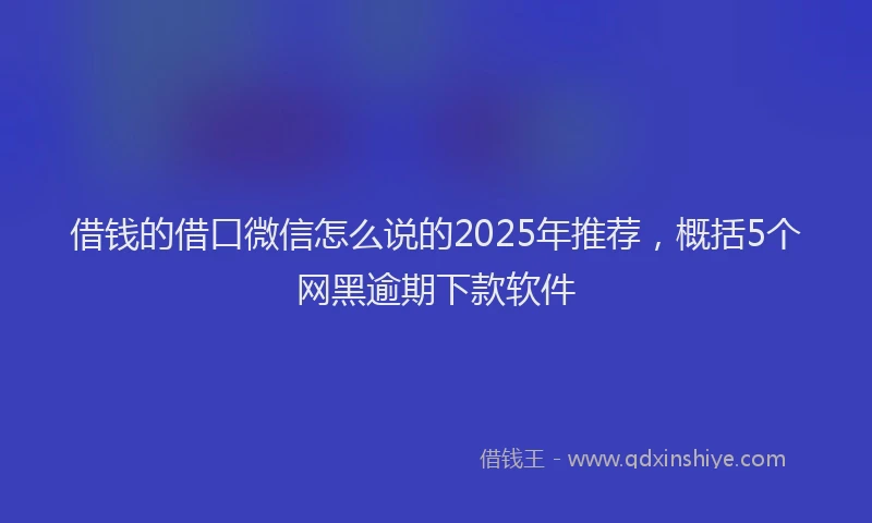 借钱的借口微信怎么说的2025年推荐，概括5个网黑逾期下款软件
