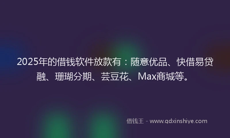 2025年的借钱软件放款有：随意优品、快借易贷融、珊瑚分期、芸豆花、Max商城等。