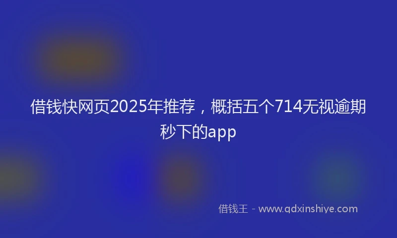 借钱快网页2025年推荐，概括五个714无视逾期秒下的app