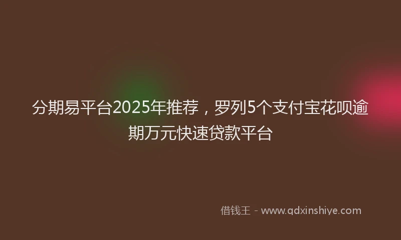 分期易平台2025年推荐，罗列5个支付宝花呗逾期万元快速贷款平台