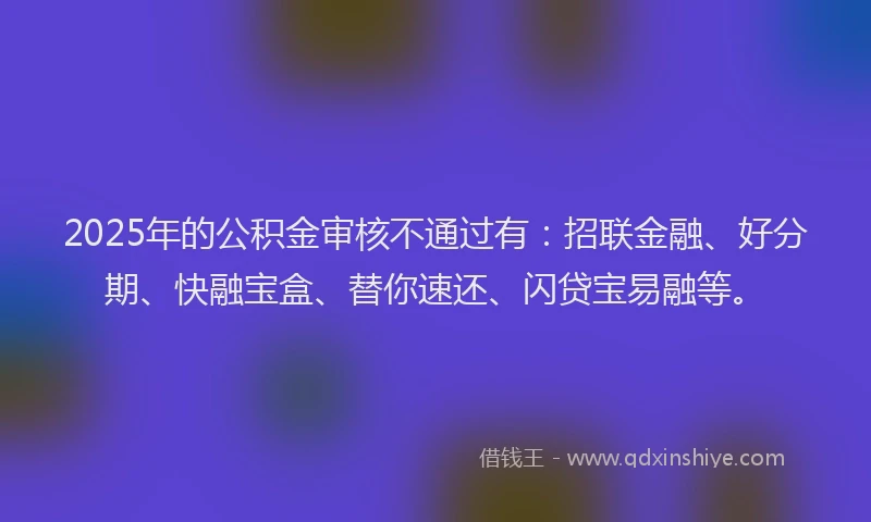 2025年的公积金审核不通过有：招联金融、好分期、快融宝盒、替你速还、闪贷宝易融等。