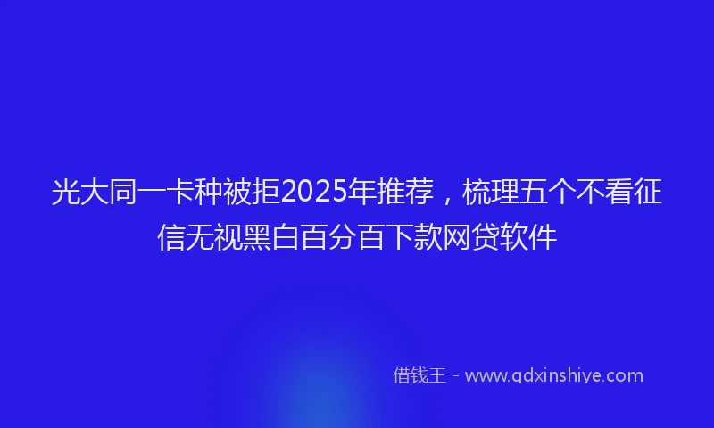 光大同一卡种被拒2025年推荐，梳理五个不看征信无视黑白百分百下款网贷软件
