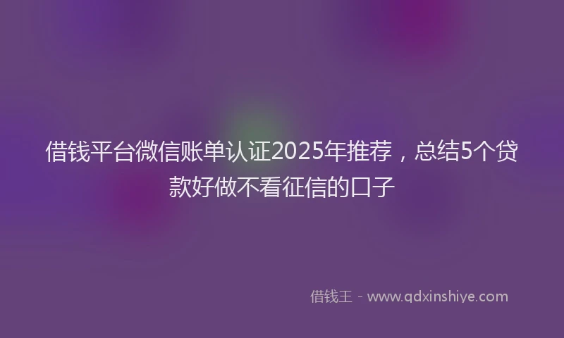 借钱平台微信账单认证2025年推荐，总结5个贷款好做不看征信的口子