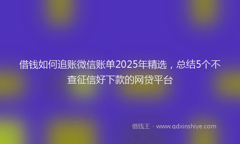 借钱如何追账微信账单2025年精选，总结5个不查征信好下款的网贷平台