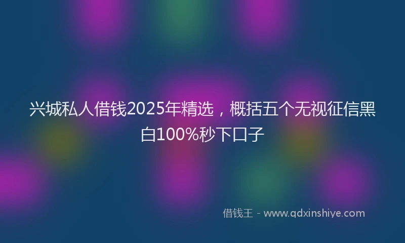 兴城私人借钱2025年精选，概括五个无视征信黑白100%秒下口子