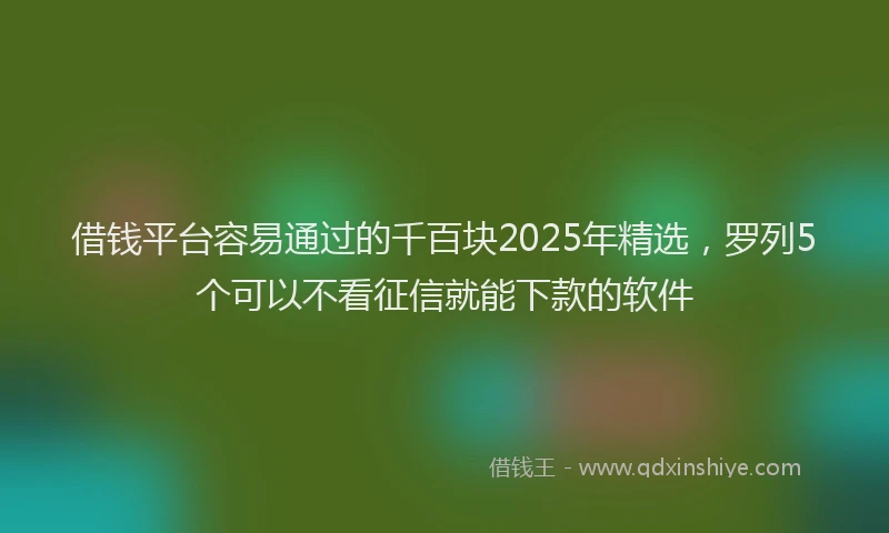 借钱平台容易通过的千百块2025年精选，罗列5个可以不看征信就能下款的软件