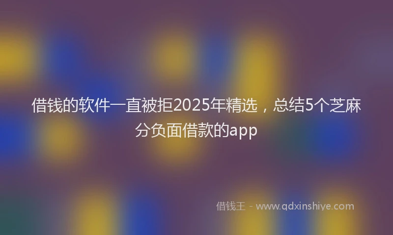 借钱的软件一直被拒2025年精选，总结5个芝麻分负面借款的app