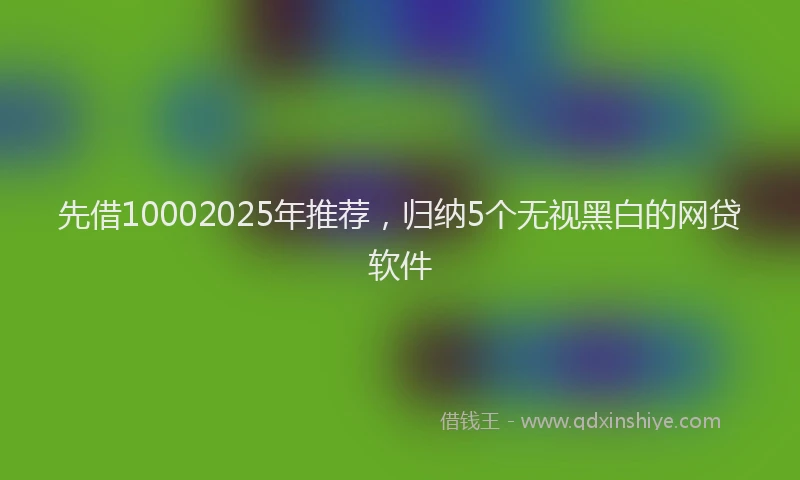 先借10002025年推荐，归纳5个无视黑白的网贷软件
