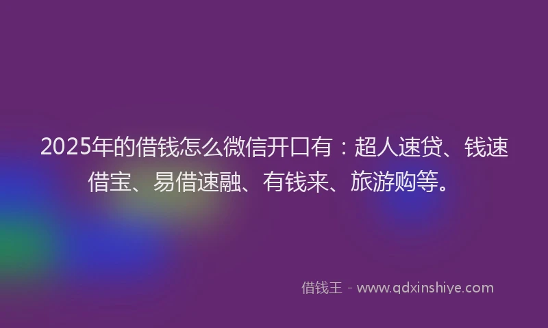 2025年的借钱怎么微信开口有：超人速贷、钱速借宝、易借速融、有钱来、旅游购等。