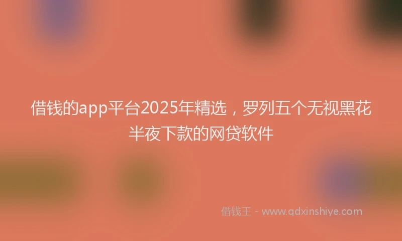 借钱的app平台2025年精选，罗列五个无视黑花半夜下款的网贷软件