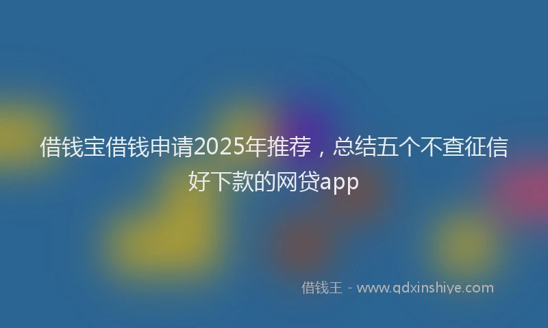 借钱宝借钱申请2025年推荐，总结五个不查征信好下款的网贷app