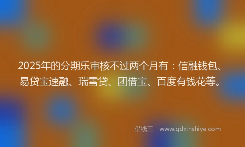 2025年的分期乐审核不过两个月有：信融钱包、易贷宝速融、瑞雪贷、团借宝、百度有钱花等。