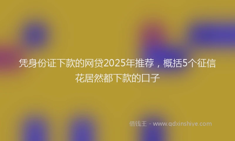 凭身份证下款的网贷2025年推荐，概括5个征信花居然都下款的口子