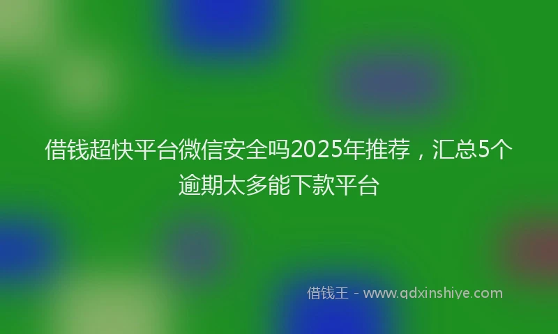借钱超快平台微信安全吗2025年推荐，汇总5个逾期太多能下款平台