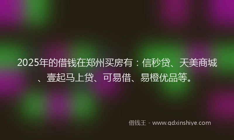 2025年的借钱在郑州买房有：信秒贷、天美商城、壹起马上贷、可易借、易橙优品等。