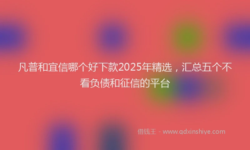 凡普和宜信哪个好下款2025年精选，汇总五个不看负债和征信的平台
