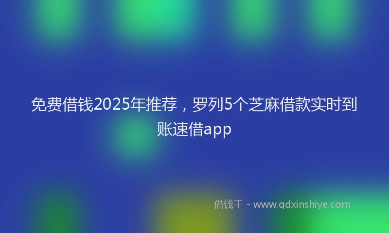 免费借钱2025年推荐，罗列5个芝麻借款实时到账速借app