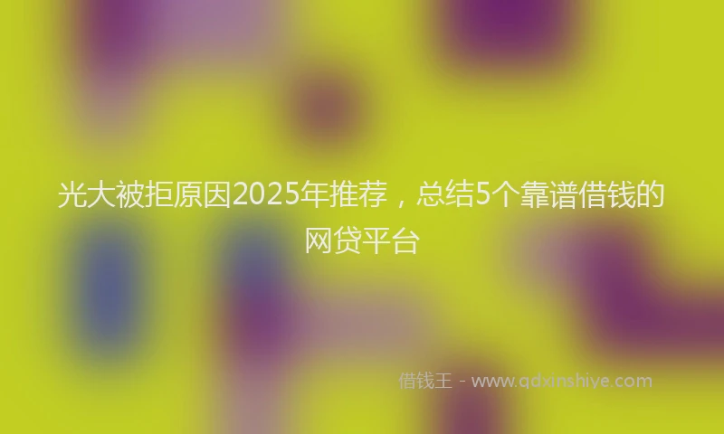 光大被拒原因2025年推荐，总结5个靠谱借钱的网贷平台