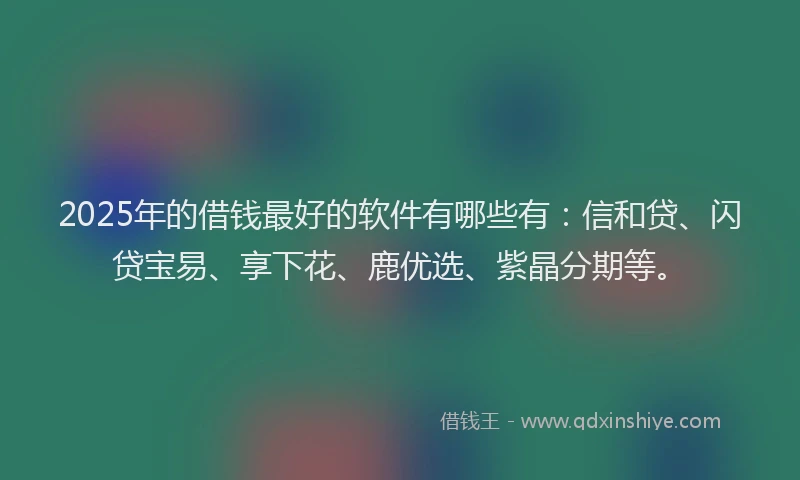 2025年的借钱最好的软件有哪些有：信和贷、闪贷宝易、享下花、鹿优选、紫晶分期等。
