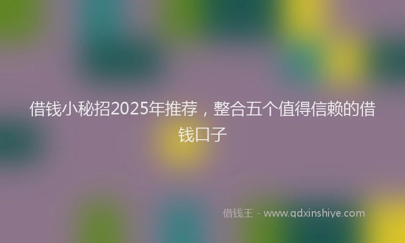 借钱小秘招2025年推荐，整合五个值得信赖的借钱口子