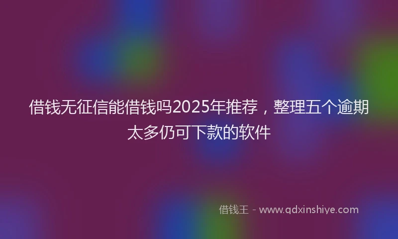 借钱无征信能借钱吗2025年推荐，整理五个逾期太多仍可下款的软件