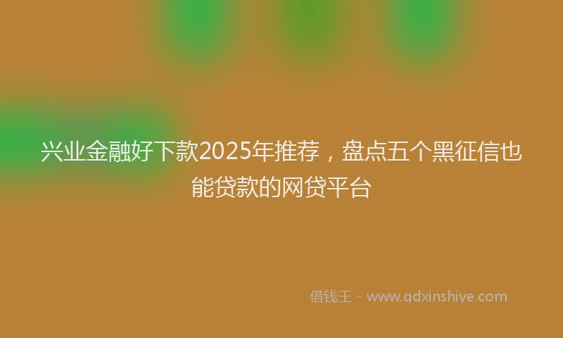 兴业金融好下款2025年推荐，盘点五个黑征信也能贷款的网贷平台