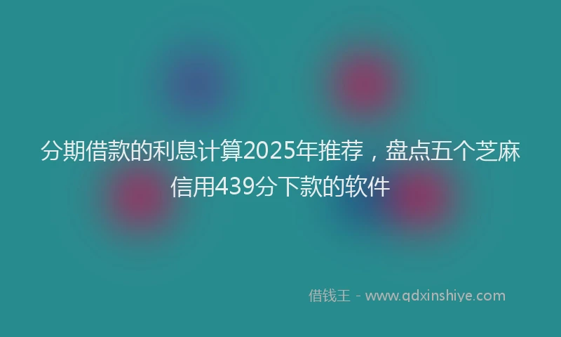 分期借款的利息计算2025年推荐，盘点五个芝麻信用439分下款的软件
