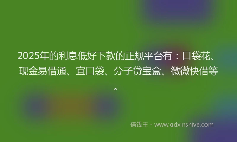 2025年的利息低好下款的正规平台有：口袋花、现金易借通、宜口袋、分子贷宝盒、微微快借等。