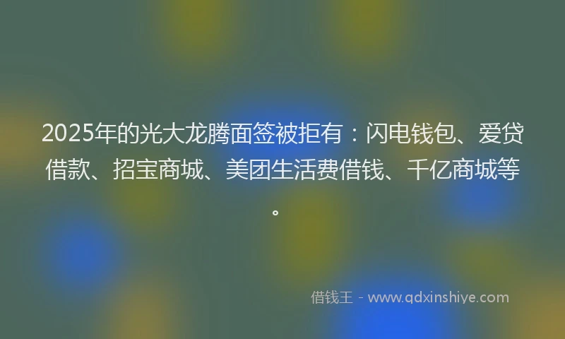 2025年的光大龙腾面签被拒有：闪电钱包、爱贷借款、招宝商城、美团生活费借钱、千亿商城等。