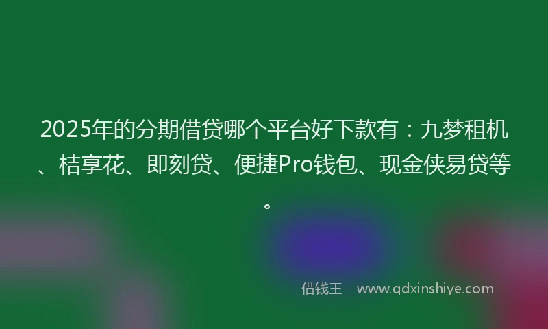 2025年的分期借贷哪个平台好下款有：九梦租机、桔享花、即刻贷、便捷Pro钱包、现金侠易贷等。