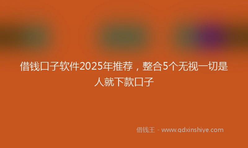 借钱口子软件2025年推荐，整合5个无视一切是人就下款口子