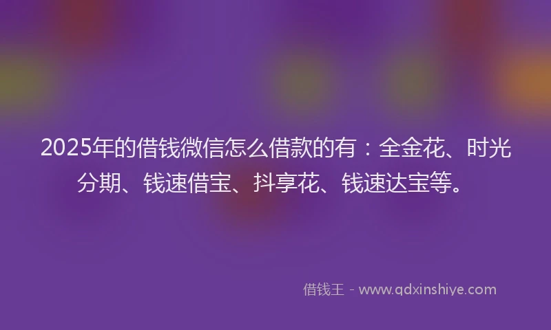 2025年的借钱微信怎么借款的有：全金花、时光分期、钱速借宝、抖享花、钱速达宝等。