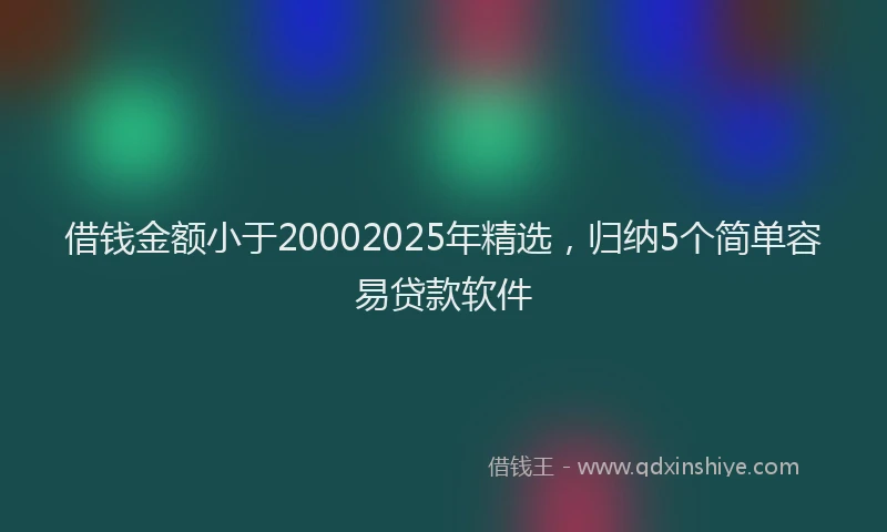 借钱金额小于20002025年精选，归纳5个简单容易贷款软件