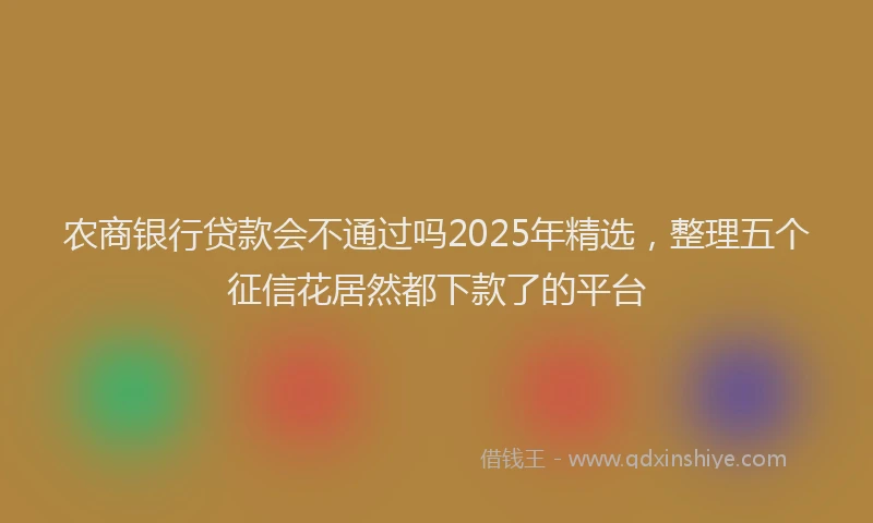 农商银行贷款会不通过吗2025年精选，整理五个征信花居然都下款了的平台