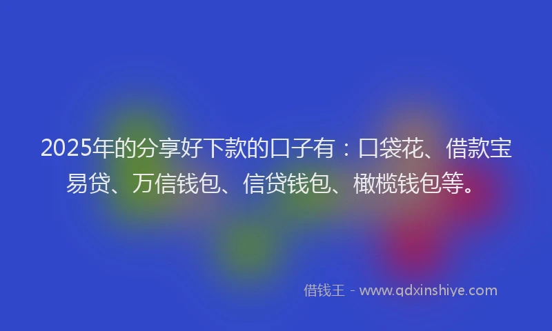 2025年的分享好下款的口子有：口袋花、借款宝易贷、万信钱包、信贷钱包、橄榄钱包等。